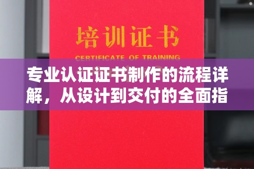 七台河专业认证证书制作的流程详解，从设计到交付的全面指南