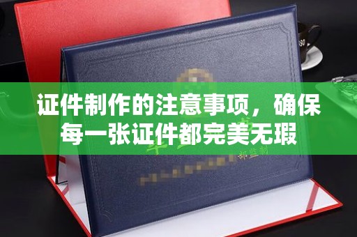 七台河证件制作的注意事项，确保每一张证件都完美无瑕