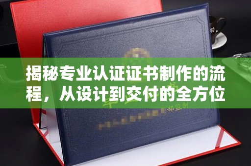 七台河揭秘专业认证证书制作的流程，从设计到交付的全方位指南