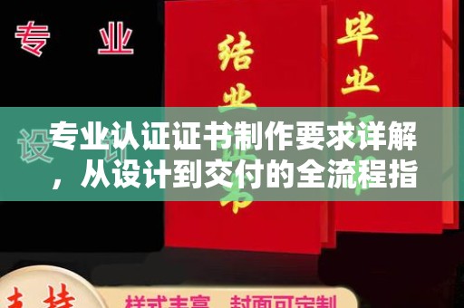 七台河专业认证证书制作要求详解，从设计到交付的全流程指南
