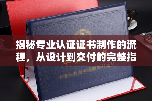 七台河揭秘专业认证证书制作的流程，从设计到交付的完整指南