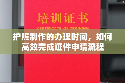 七台河护照制作的办理时间，如何高效完成证件申请流程
