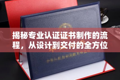 七台河揭秘专业认证证书制作的流程，从设计到交付的全方位指南