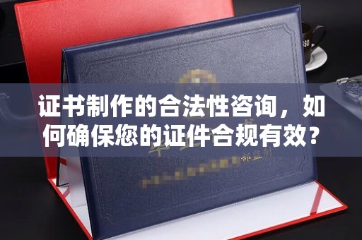 七台河证书制作的合法性咨询，如何确保您的证件合规有效？