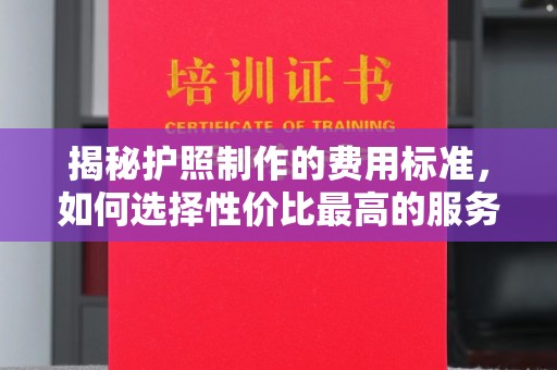 七台河揭秘护照制作的费用标准，如何选择性价比最高的服务？
