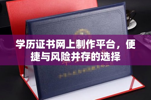 七台河学历证书网上制作平台，便捷与风险并存的选择
