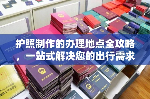 七台河护照制作的办理地点全攻略，一站式解决您的出行需求